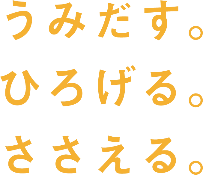 うみだす。ひろげる。ささえる。